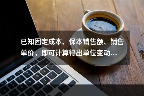 已知固定成本、保本销售额、销售单价，即可计算得出单位变动成本