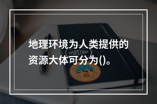 地理环境为人类提供的资源大体可分为()。