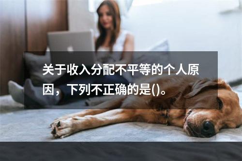 关于收入分配不平等的个人原因，下列不正确的是()。