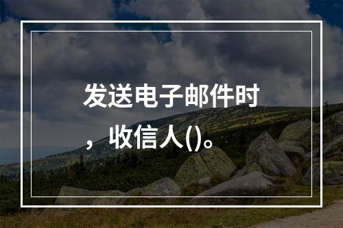 发送电子邮件时，收信人()。