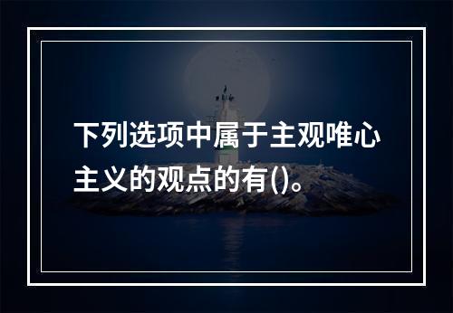 下列选项中属于主观唯心主义的观点的有()。