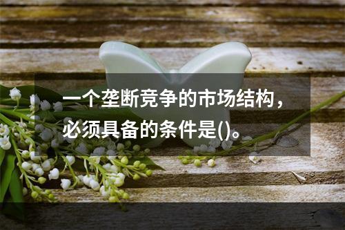 一个垄断竞争的市场结构，必须具备的条件是()。