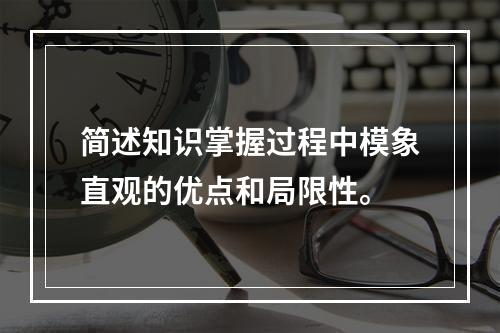 简述知识掌握过程中模象直观的优点和局限性。