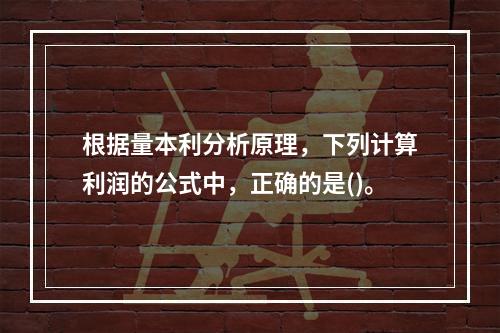 根据量本利分析原理，下列计算利润的公式中，正确的是()。