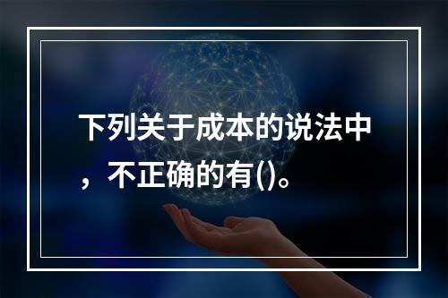 下列关于成本的说法中，不正确的有()。