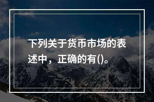 下列关于货币市场的表述中，正确的有()。