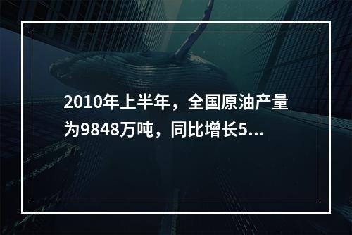 2010年上半年，全国原油产量为9848万吨，同比增长5.3