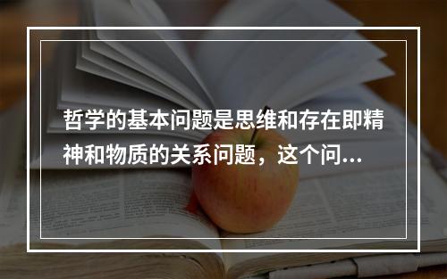 哲学的基本问题是思维和存在即精神和物质的关系问题，这个问题包