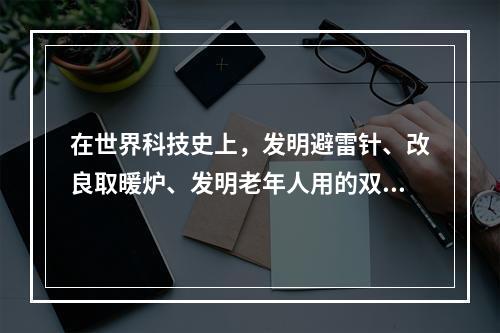 在世界科技史上，发明避雷针、改良取暖炉、发明老年人用的双焦距