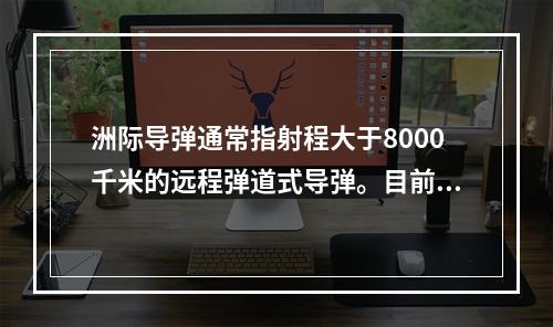 洲际导弹通常指射程大于8000千米的远程弹道式导弹。目前，中