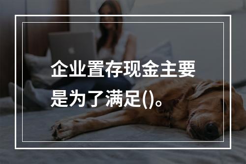 企业置存现金主要是为了满足()。