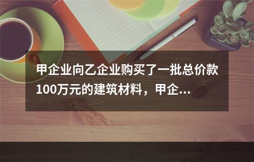 甲企业向乙企业购买了一批总价款100万元的建筑材料，甲企业支