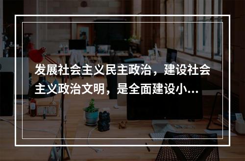 发展社会主义民主政治，建设社会主义政治文明，是全面建设小康社