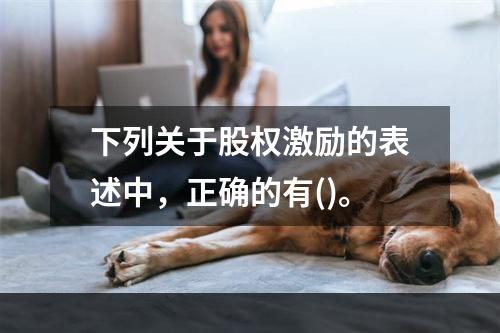 下列关于股权激励的表述中，正确的有()。