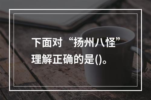 下面对“扬州八怪”理解正确的是()。