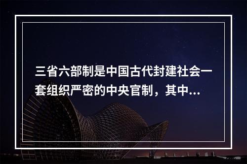 三省六部制是中国古代封建社会一套组织严密的中央官制，其中()