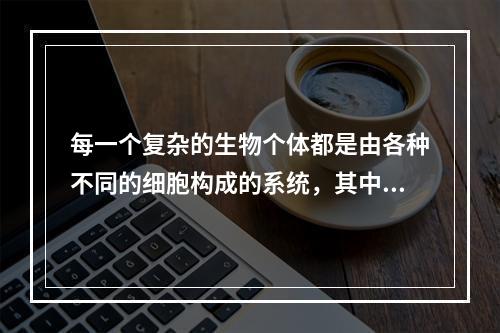 每一个复杂的生物个体都是由各种不同的细胞构成的系统，其中每个