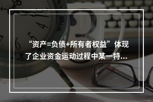 “资产=负债+所有者权益”体现了企业资金运动过程中某一特定时