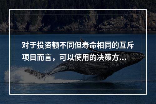 对于投资额不同但寿命相同的互斥项目而言，可以使用的决策方法有