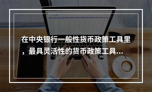 在中央银行一般性货币政策工具里，最具灵活性的货币政策工具是(