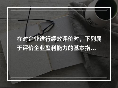 在对企业进行绩效评价时，下列属于评价企业盈利能力的基本指标的