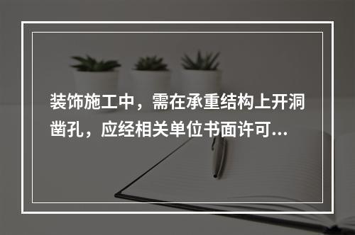 装饰施工中，需在承重结构上开洞凿孔，应经相关单位书面许可，其