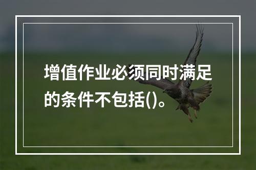 增值作业必须同时满足的条件不包括()。