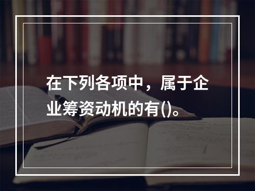 在下列各项中，属于企业筹资动机的有()。