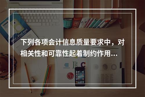 下列各项会计信息质量要求中，对相关性和可靠性起着制约作用的是