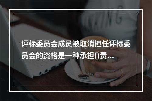 评标委员会成员被取消担任评标委员会的资格是一种承担()责任的