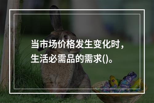 当市场价格发生变化时，生活必需品的需求()。