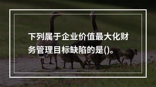 下列属于企业价值最大化财务管理目标缺陷的是()。