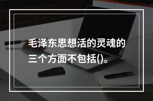 毛泽东思想活的灵魂的三个方面不包括()。