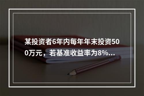 某投资者6年内每年年末投资500万元，若基准收益率为8%，复