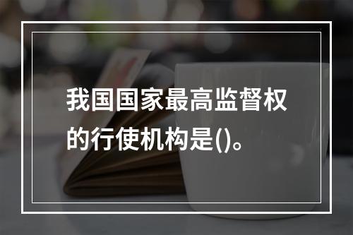 我国国家最高监督权的行使机构是()。