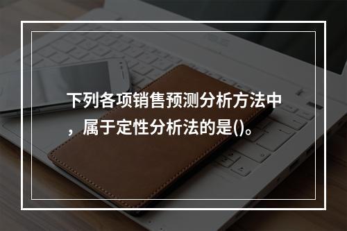 下列各项销售预测分析方法中，属于定性分析法的是()。