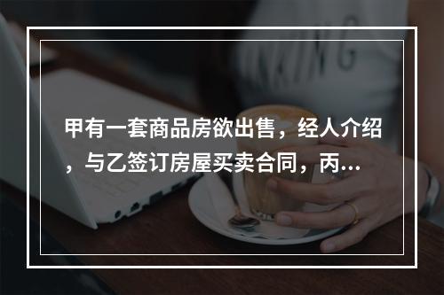 甲有一套商品房欲出售，经人介绍，与乙签订房屋买卖合同，丙知道