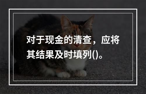 对于现金的清查，应将其结果及时填列()。