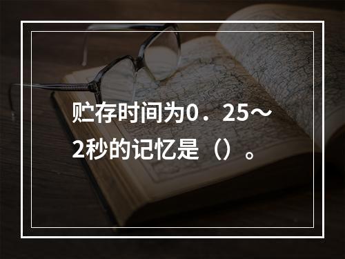 贮存时间为0．25～2秒的记忆是（）。