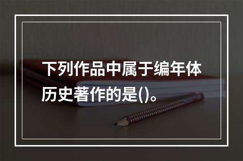 下列作品中属于编年体历史著作的是()。