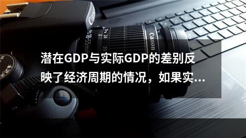 潜在GDP与实际GDP的差别反映了经济周期的情况，如果实际G