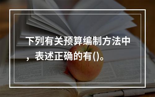 下列有关预算编制方法中，表述正确的有()。