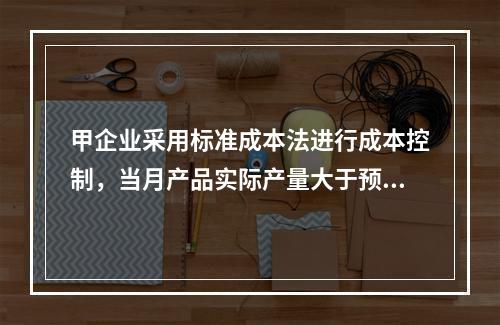 甲企业采用标准成本法进行成本控制，当月产品实际产量大于预算产