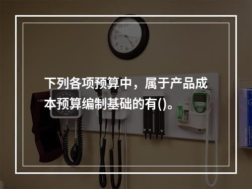 下列各项预算中，属于产品成本预算编制基础的有()。