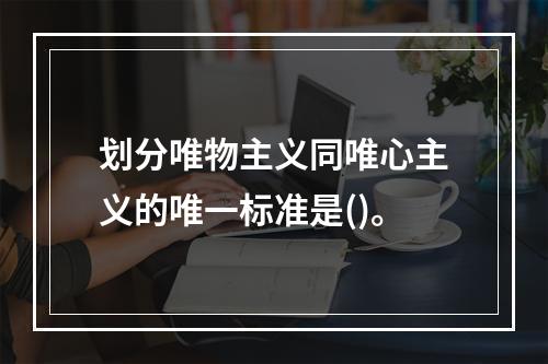 划分唯物主义同唯心主义的唯一标准是()。