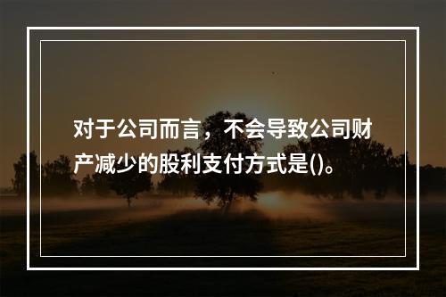 对于公司而言，不会导致公司财产减少的股利支付方式是()。