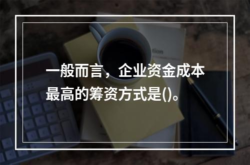 一般而言，企业资金成本最高的筹资方式是()。