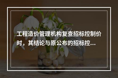 工程造价管理机构复查招标控制价时，其结论与原公布的招标控制价