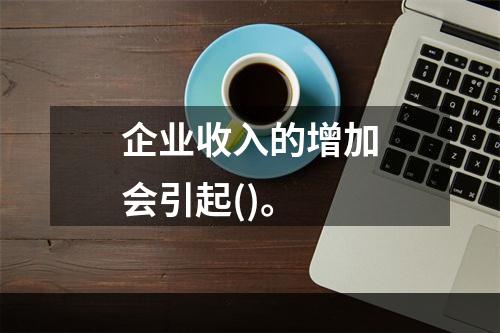 企业收入的增加会引起()。