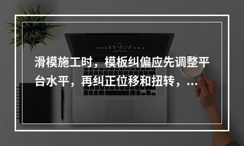 滑模施工时，模板纠偏应先调整平台水平，再纠正位移和扭转，()